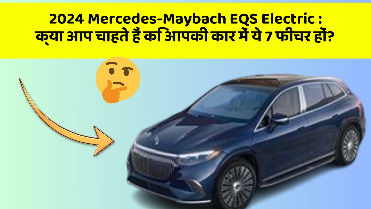 2024 Mercedes-Maybach EQS Electric:क्या आप चाहते हैं कि आपकी कार में ये 7 फीचर हों?