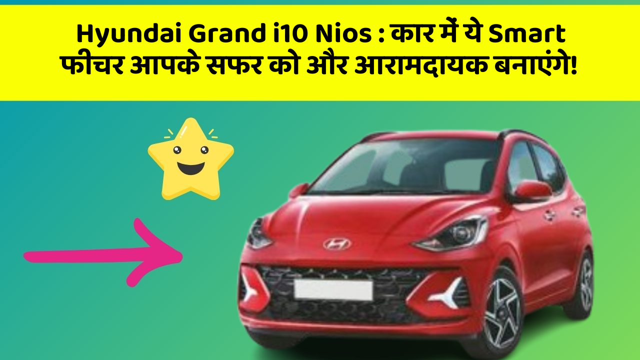 Hyundai Grand i10 Nios : कार में ये Smart फीचर आपके सफर को और आरामदायक बनाएंगे!