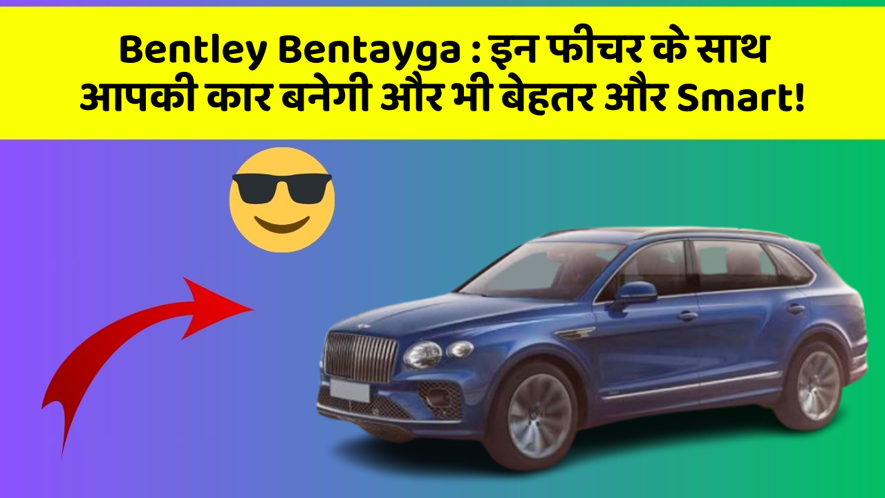 Bentley Bentayga: इन फीचर के साथ आपकी कार बनेगी और भी बेहतर और Smart!