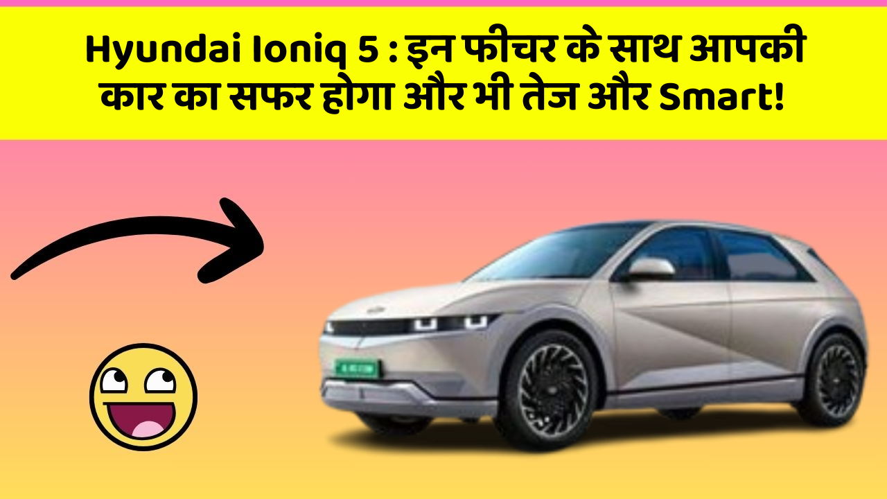Hyundai Ioniq 5 : इन फीचर के साथ आपकी कार का सफर होगा और भी तेज और Smart!