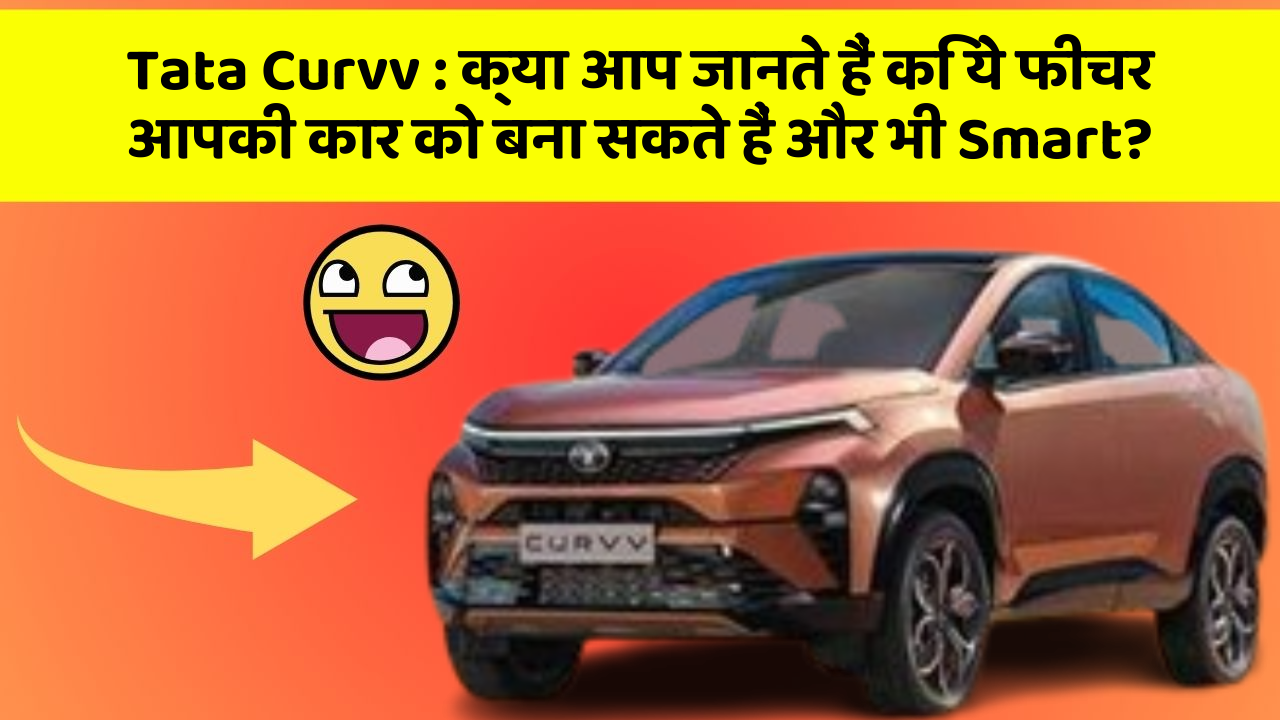 Tata Curvv : क्या आप जानते हैं कि ये फीचर आपकी कार को बना सकते हैं और भी Smart?