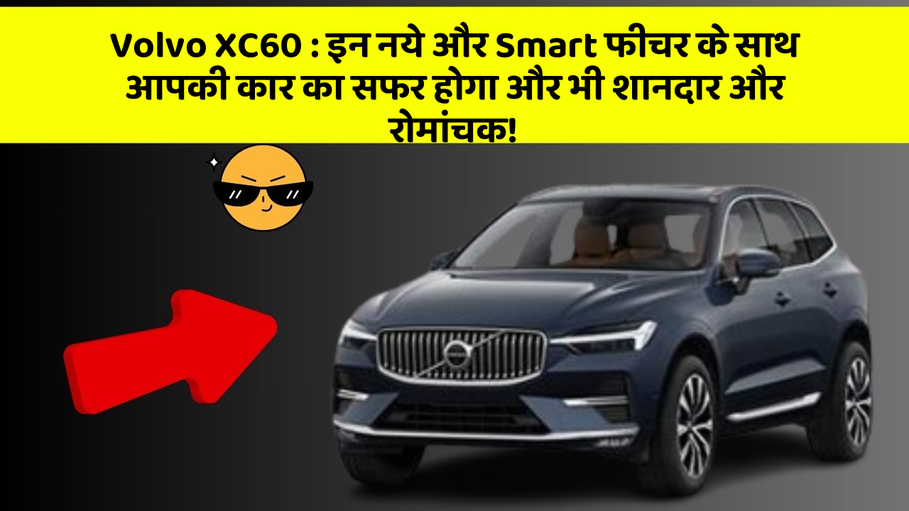 Volvo XC60:इन नये और Smart फीचर के साथ आपकी कार का सफर होगा और भी शानदार और रोमांचक!