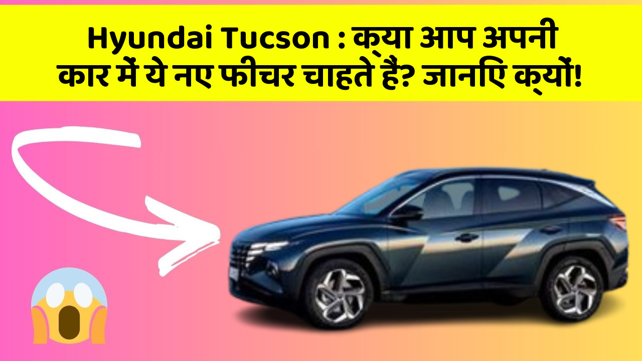 Hyundai Tucson: क्या आप अपनी कार में ये नए फीचर चाहते हैं? जानिए क्यों!