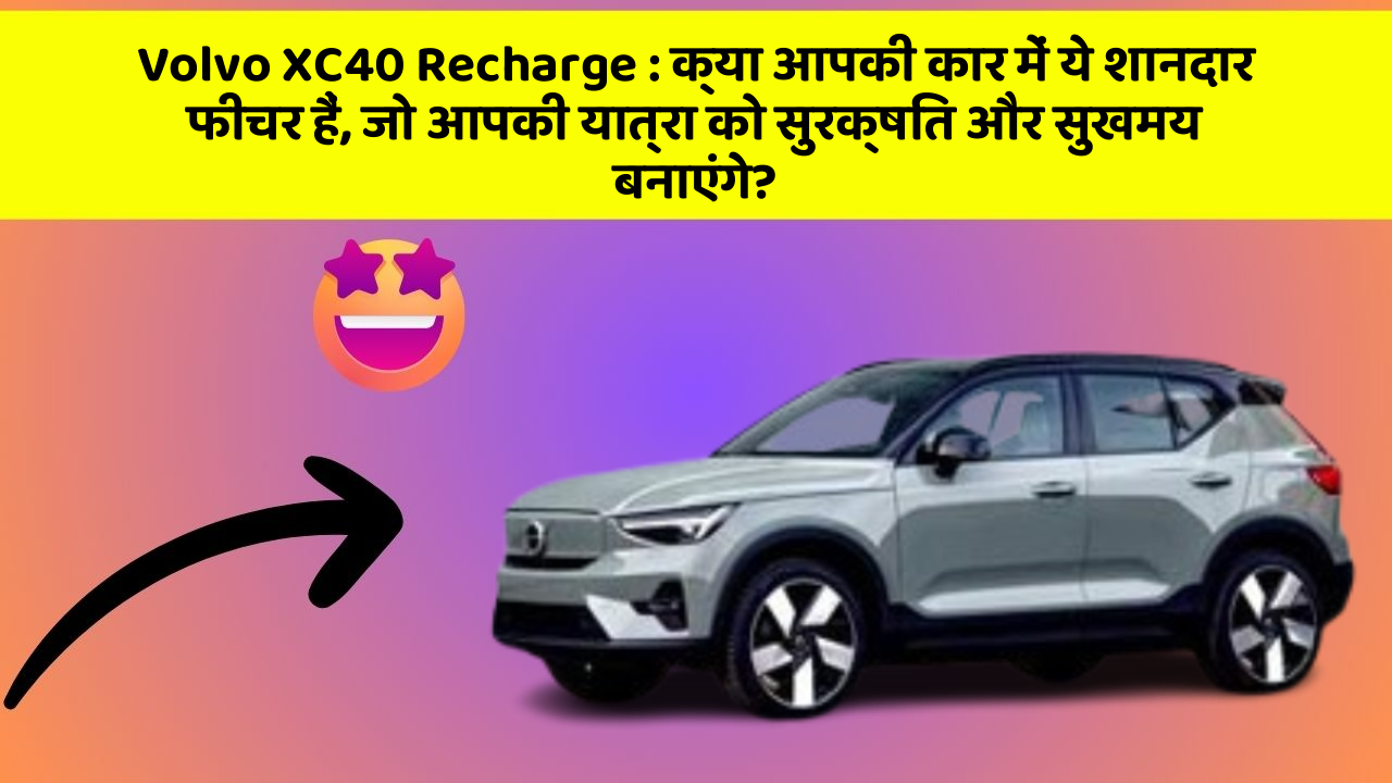 Volvo XC40 Recharge:क्या आपकी कार में ये शानदार फीचर हैं, जो आपकी यात्रा को सुरक्षित और सुखमय बनाएंगे?