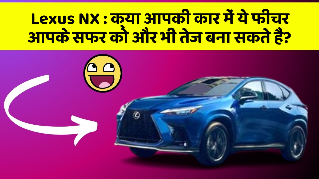 Lexus NX : क्या आपकी कार में ये फीचर आपके सफर को और भी तेज बना सकते हैं?