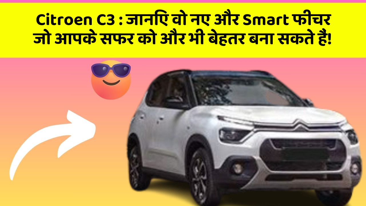 Citroen C3: जानिए वो नए और Smart फीचर जो आपके सफर को और भी बेहतर बना सकते हैं!