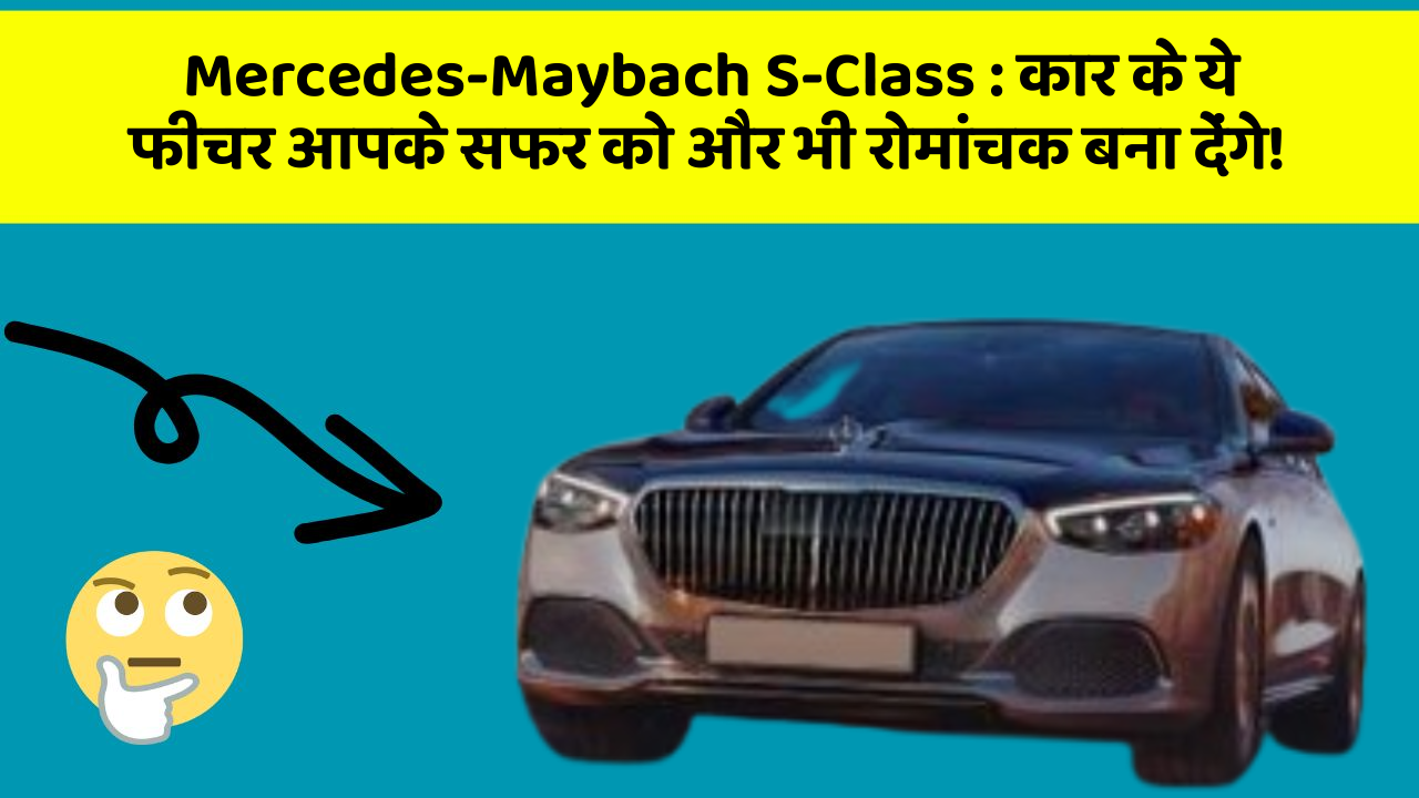 Mercedes-Maybach S-Class: कार के ये फीचर आपके सफर को और भी रोमांचक बना देंगे!