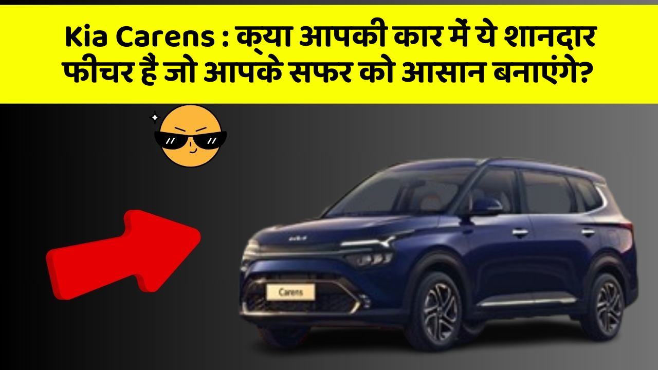 Kia Carens : क्या आपकी कार में ये शानदार फीचर हैं जो आपके सफर को आसान बनाएंगे?