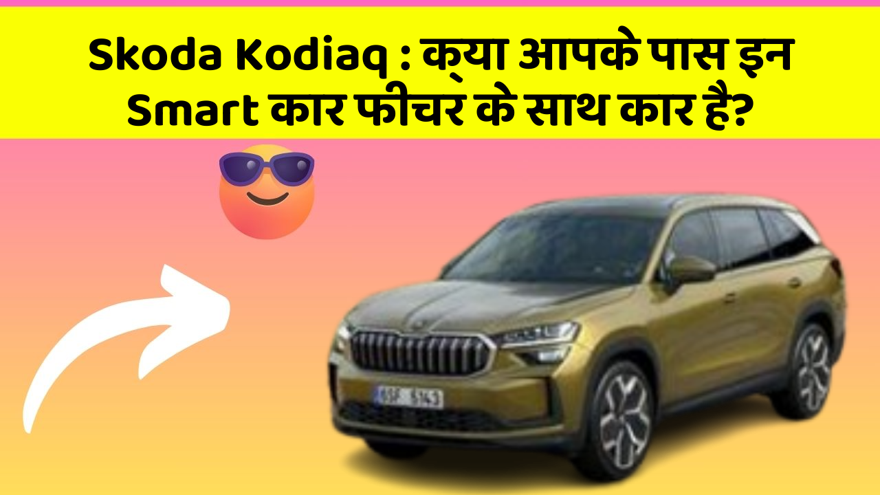Skoda Kodiaq: क्या आपके पास इन Smart कार फीचर के साथ कार है?