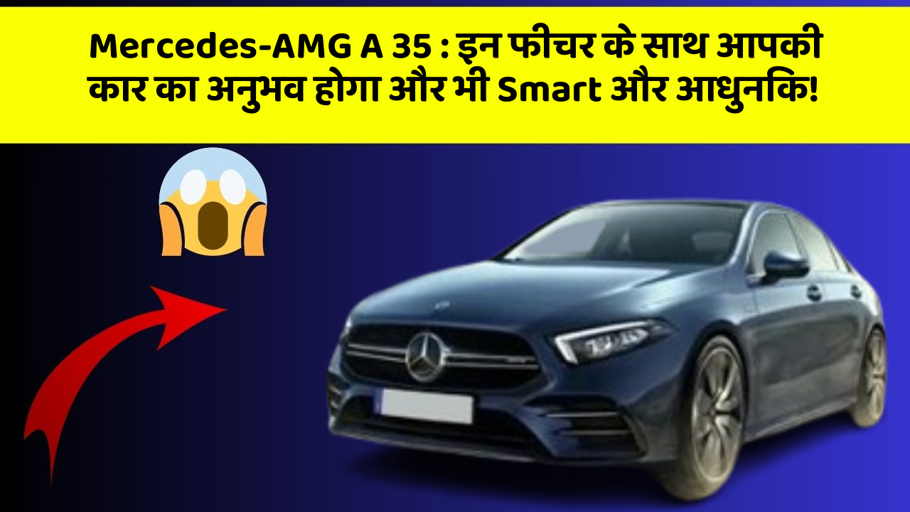 Mercedes-AMG A 35 : इन फीचर के साथ आपकी कार का अनुभव होगा और भी Smart और आधुनिक!
