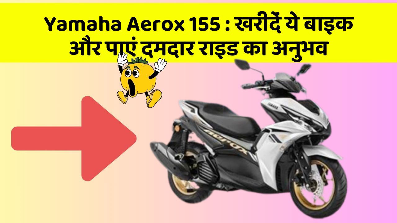 Yamaha Aerox 155: खरीदें ये बाइक और पाएं दमदार राइड का अनुभव