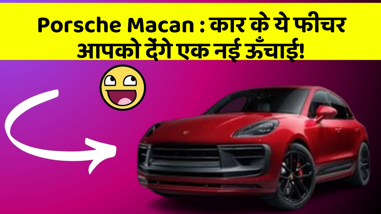 Porsche Macan: कार के ये फीचर आपको देंगे एक नई ऊँचाई!