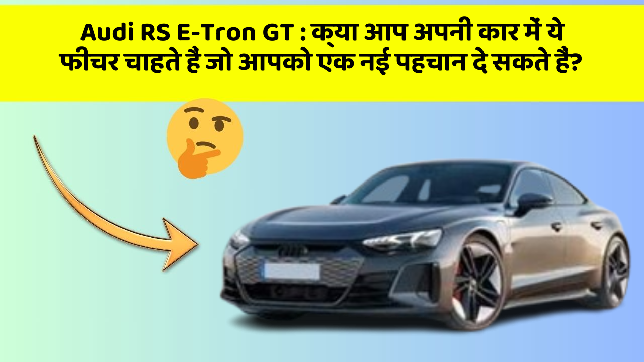 Audi RS E-Tron GT:क्या आप अपनी कार में ये फीचर चाहते हैं जो आपको एक नई पहचान दे सकते हैं?