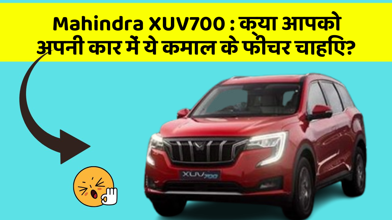 Mahindra XUV700:क्या आपको अपनी कार में ये कमाल के फीचर चाहिए?