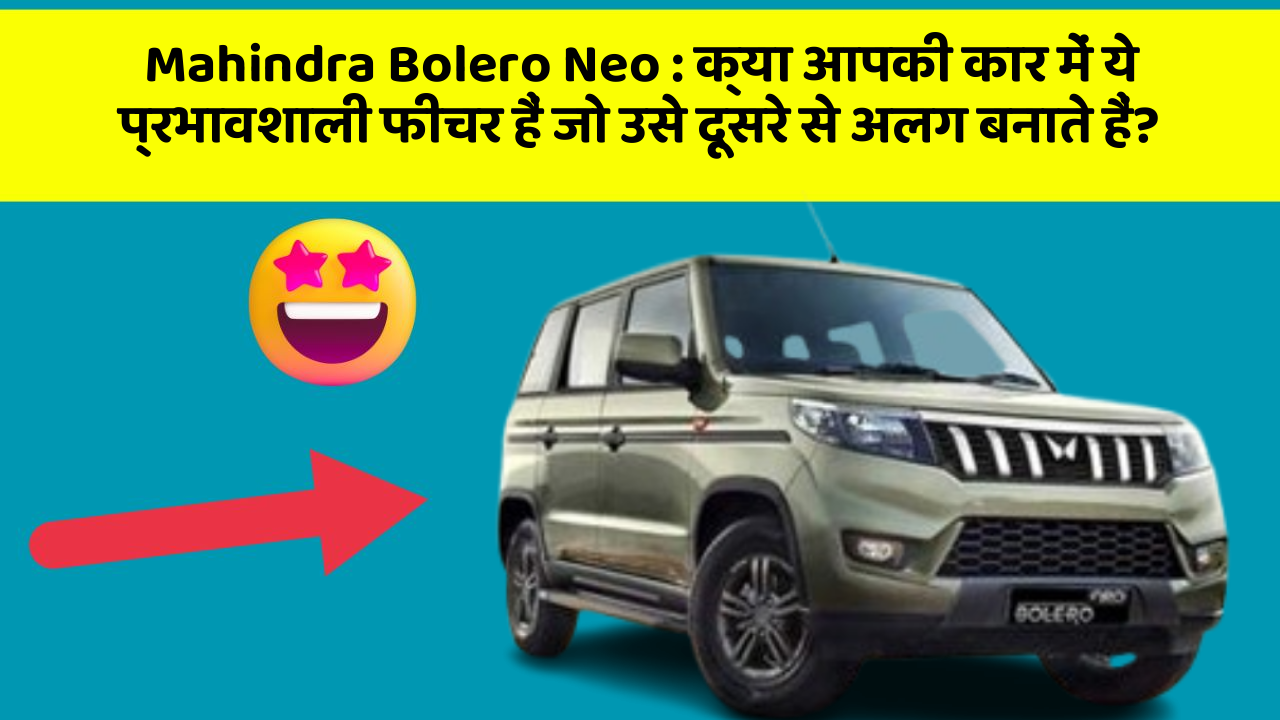 Mahindra Bolero Neo: क्या आपकी कार में ये प्रभावशाली फीचर हैं जो उसे दूसरे से अलग बनाते हैं?