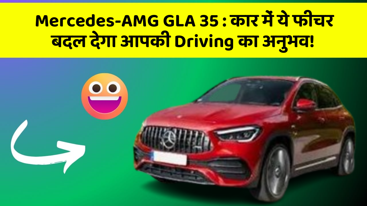 Mercedes-AMG GLA 35:कार में ये फीचर बदल देगा आपकी Driving का अनुभव!