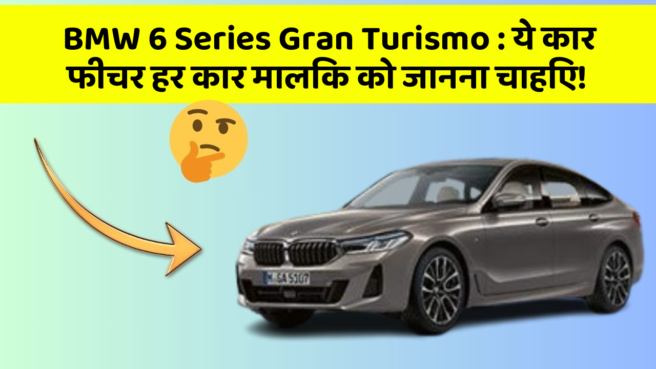 BMW 6 Series Gran Turismo : ये कार फीचर हर कार मालिक को जानना चाहिए!