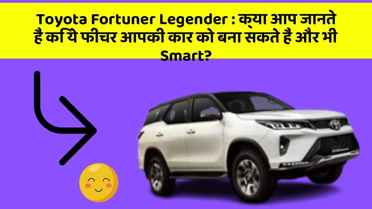 Toyota Fortuner Legender: क्या आप जानते हैं कि ये फीचर आपकी कार को बना सकते हैं और भी Smart?