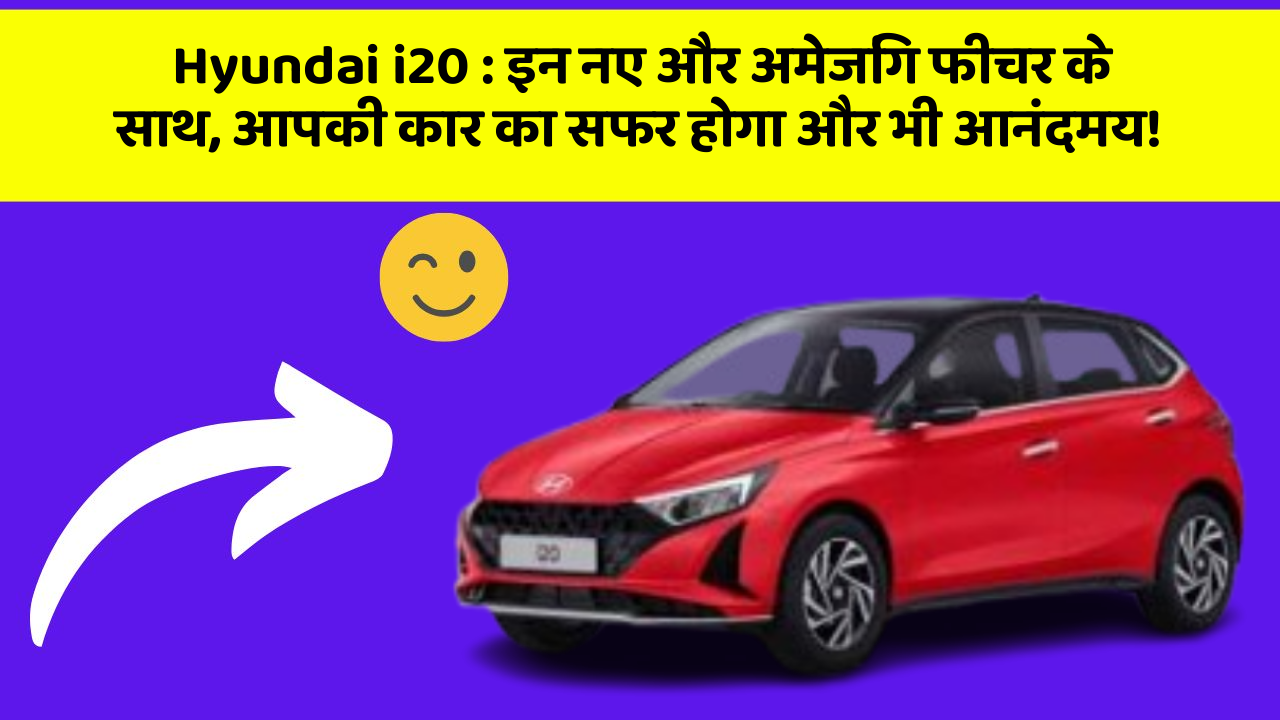 Hyundai i20 : इन नए और अमेजिंग फीचर के साथ, आपकी कार का सफर होगा और भी आनंदमय!