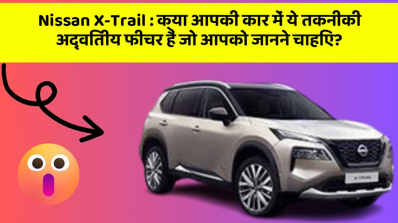 Nissan X-Trail: क्या आपकी कार में ये तकनीकी अद्वितीय फीचर हैं जो आपको जानने चाहिए?