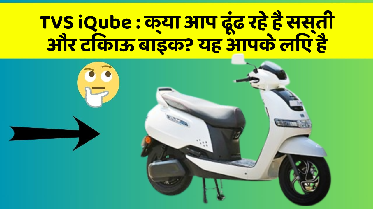 TVS iQube : क्या आप ढूंढ रहे हैं सस्ती और टिकाऊ बाइक? यह आपके लिए है