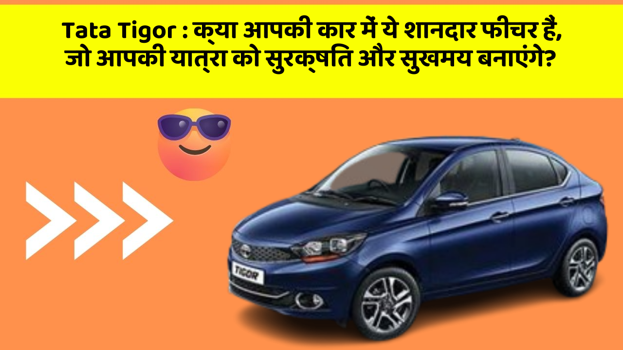 Tata Tigor : क्या आपकी कार में ये शानदार फीचर हैं, जो आपकी यात्रा को सुरक्षित और सुखमय बनाएंगे?