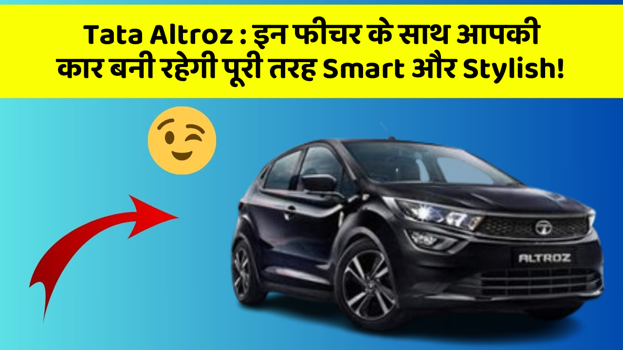 Tata Altroz : इन फीचर के साथ आपकी कार बनी रहेगी पूरी तरह Smart और Stylish!