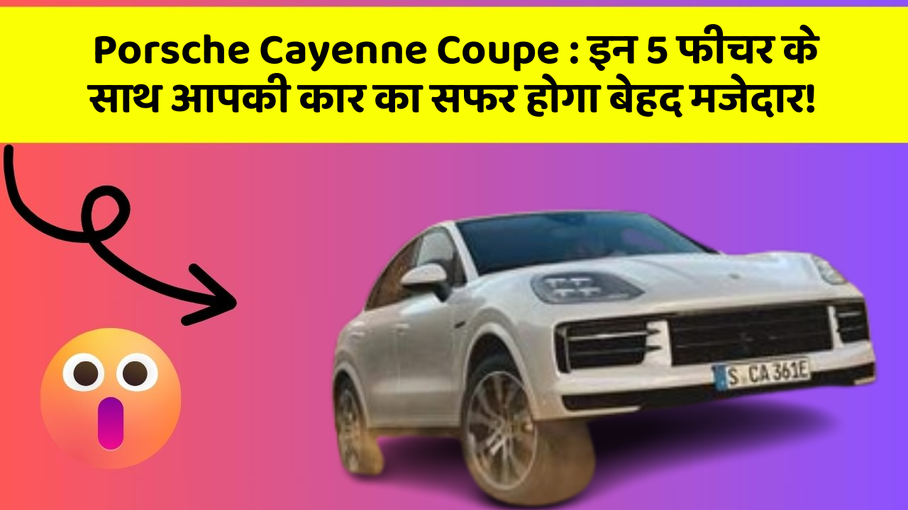 Porsche Cayenne Coupe: इन 5 फीचर के साथ आपकी कार का सफर होगा बेहद मजेदार!