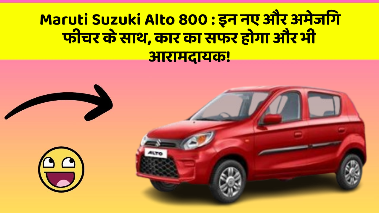 Maruti Suzuki Alto 800: इन नए और अमेजिंग फीचर के साथ, कार का सफर होगा और भी आरामदायक!