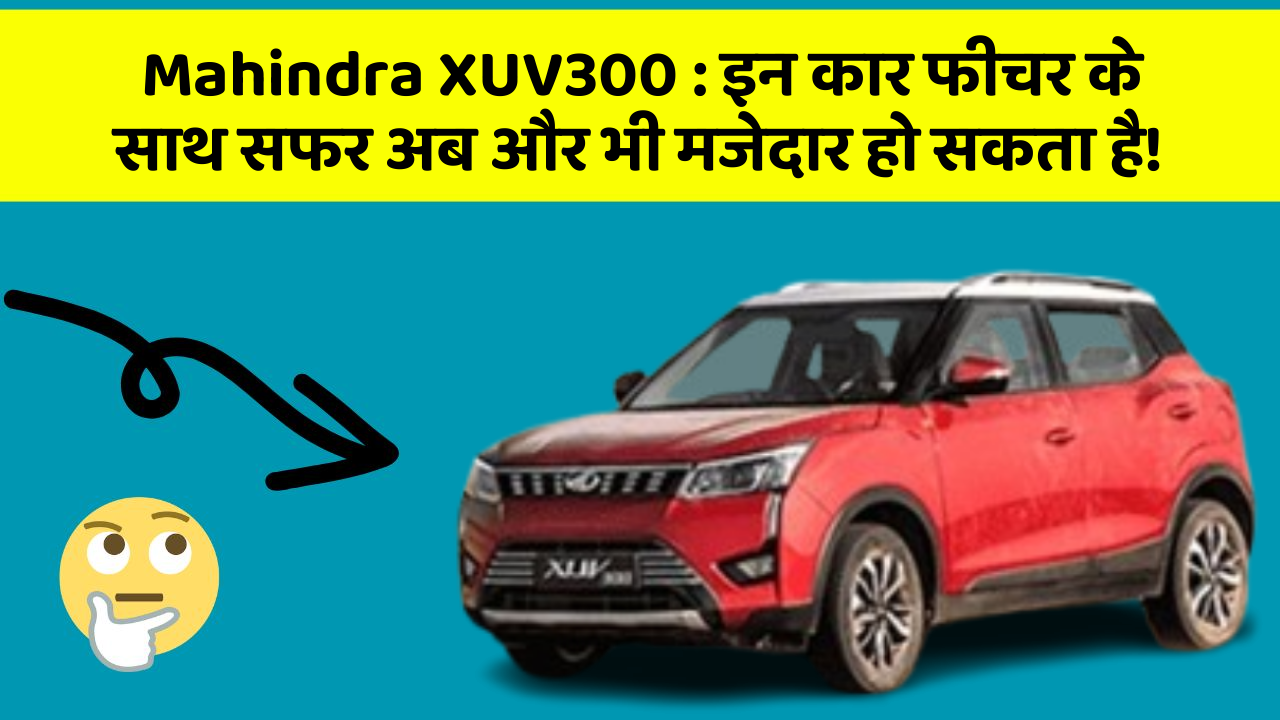 Mahindra XUV300: इन कार फीचर के साथ सफर अब और भी मजेदार हो सकता है!