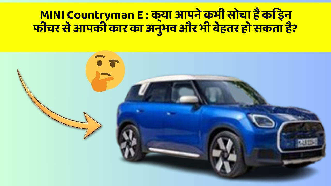 MINI Countryman E: क्या आपने कभी सोचा है कि इन फीचर से आपकी कार का अनुभव और भी बेहतर हो सकता है?