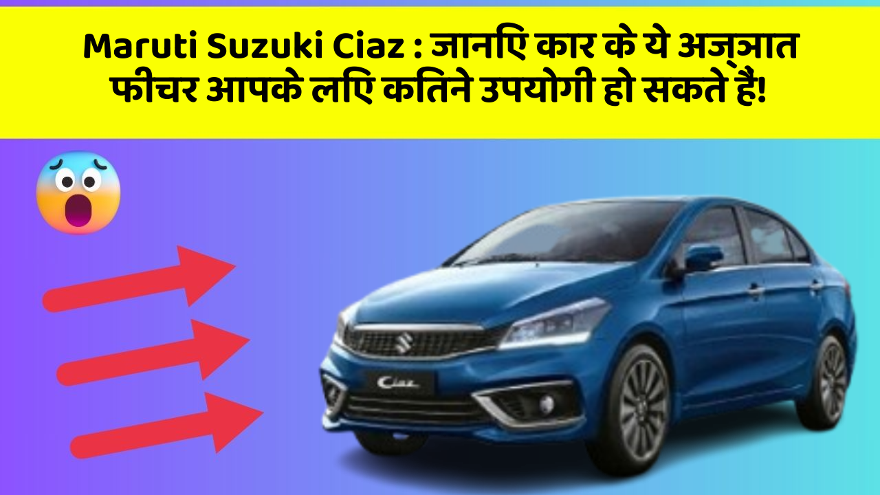 Maruti Suzuki Ciaz: जानिए कार के ये अज्ञात फीचर आपके लिए कितने उपयोगी हो सकते हैं!