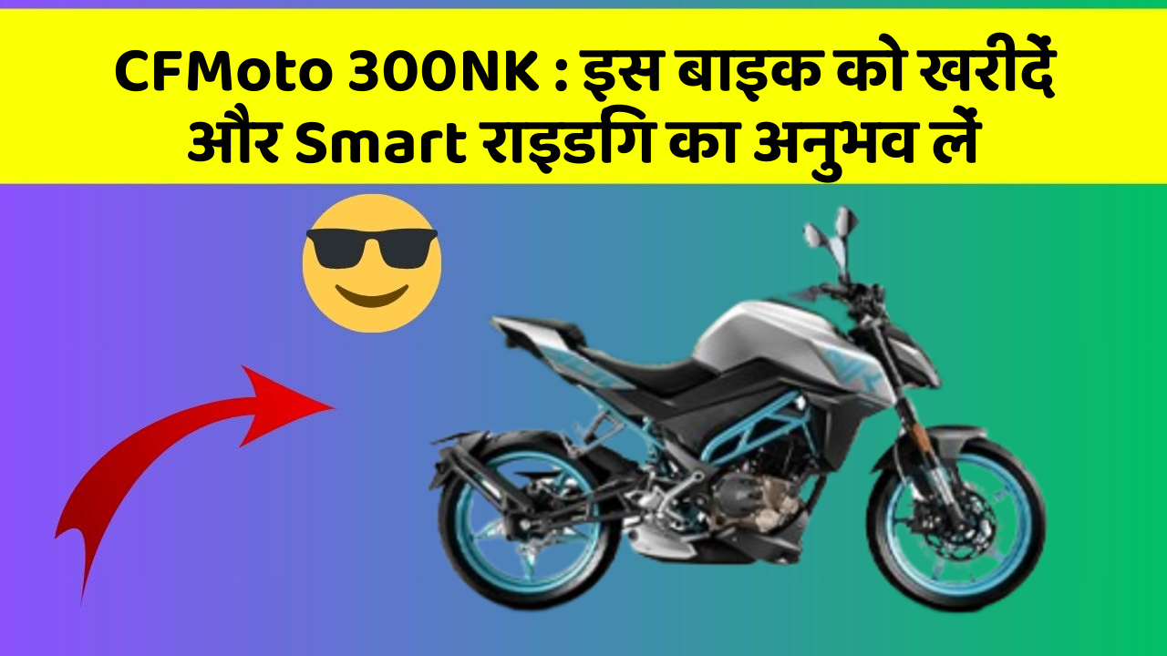 CFMoto 300NK : इस बाइक को खरीदें और Smart राइडिंग का अनुभव लें