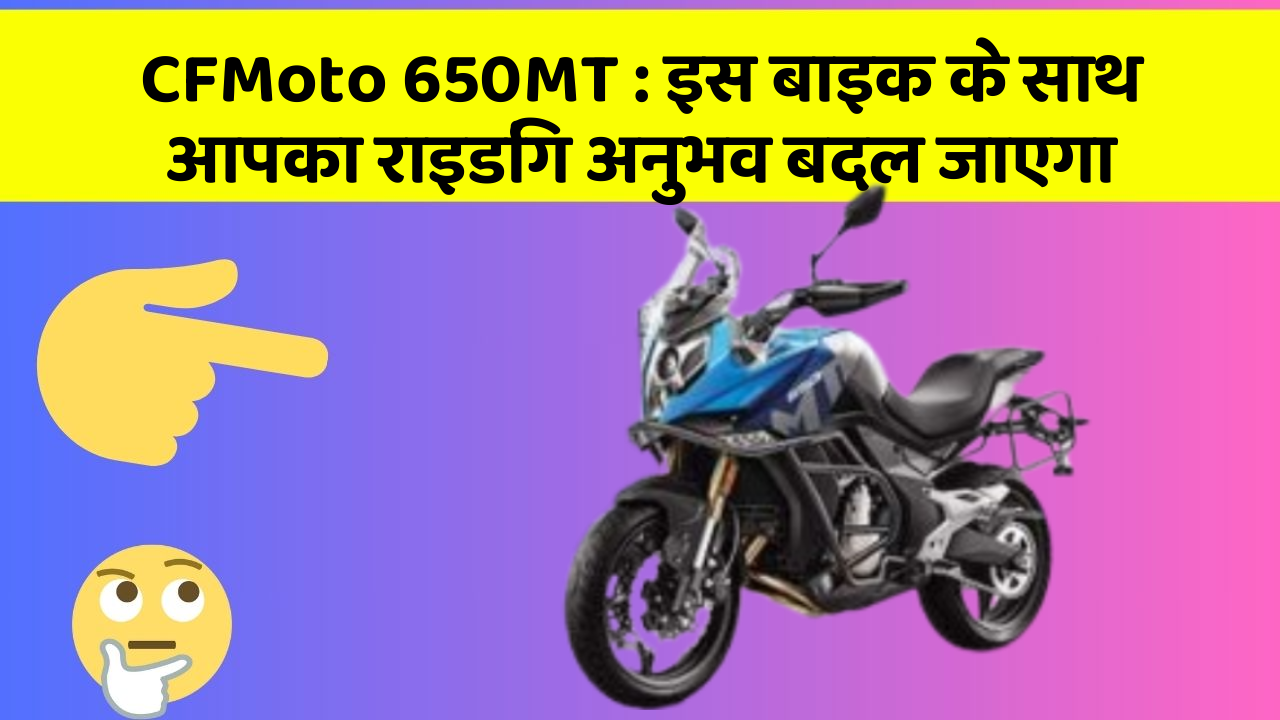 CFMoto 650MT: क्या आपके पास इन शानदार कार फीचर के साथ कार है?