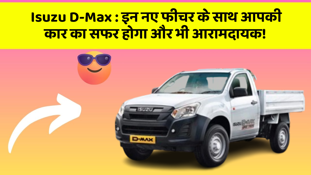 Isuzu D-Max:इन नए फीचर के साथ आपकी कार का सफर होगा और भी आरामदायक!