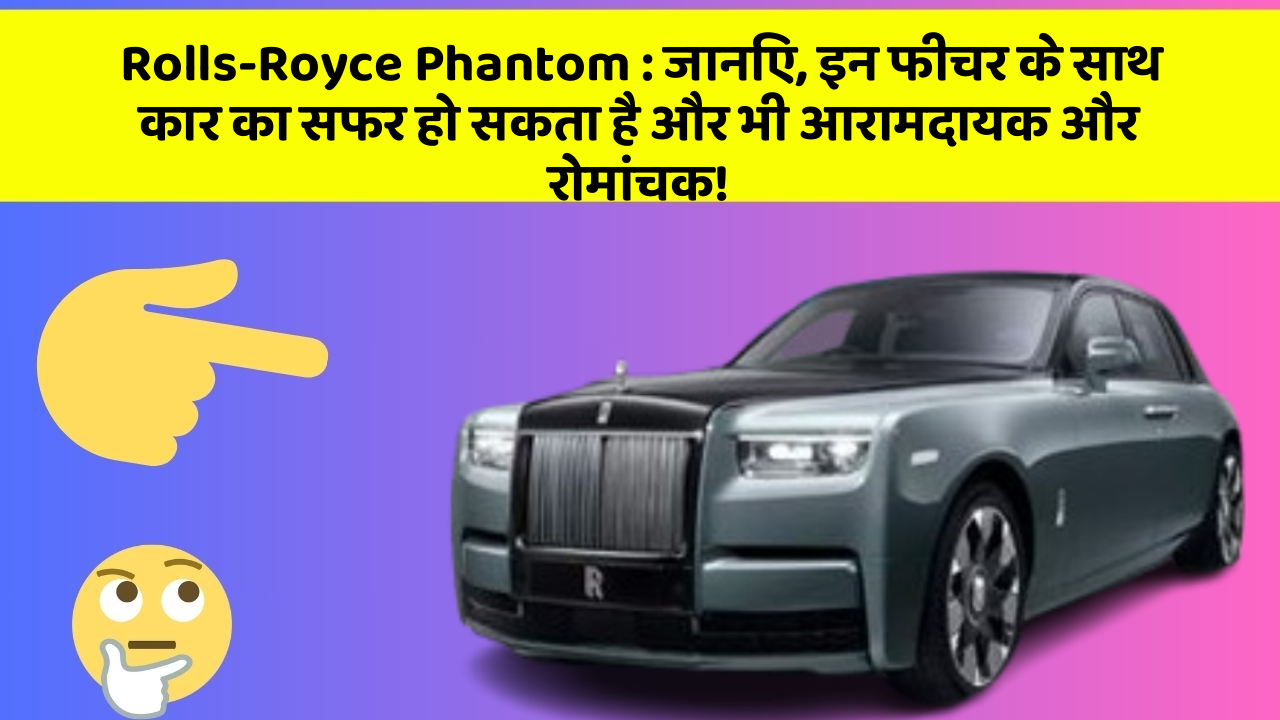 Rolls-Royce Phantom : जानिए, इन फीचर के साथ कार का सफर हो सकता है और भी आरामदायक और रोमांचक!