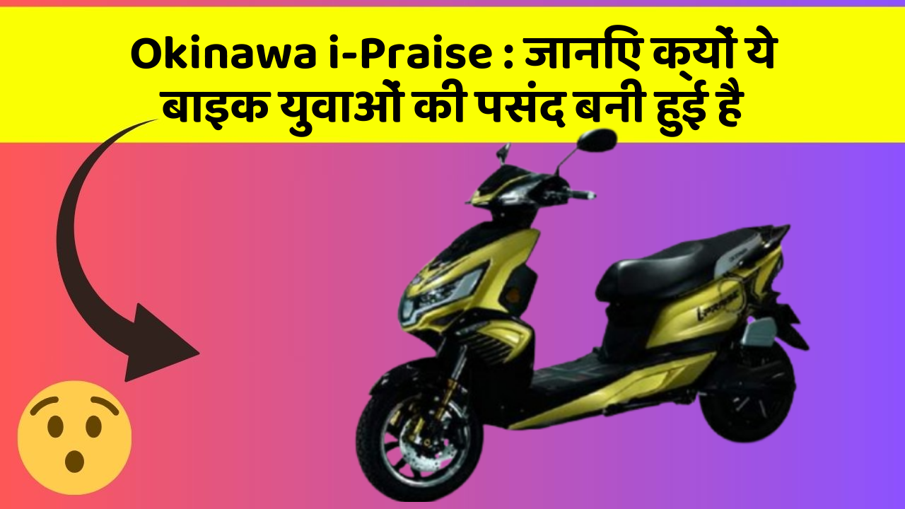 Okinawa i-Praise : जानिए क्यों ये बाइक युवाओं की पसंद बनी हुई है