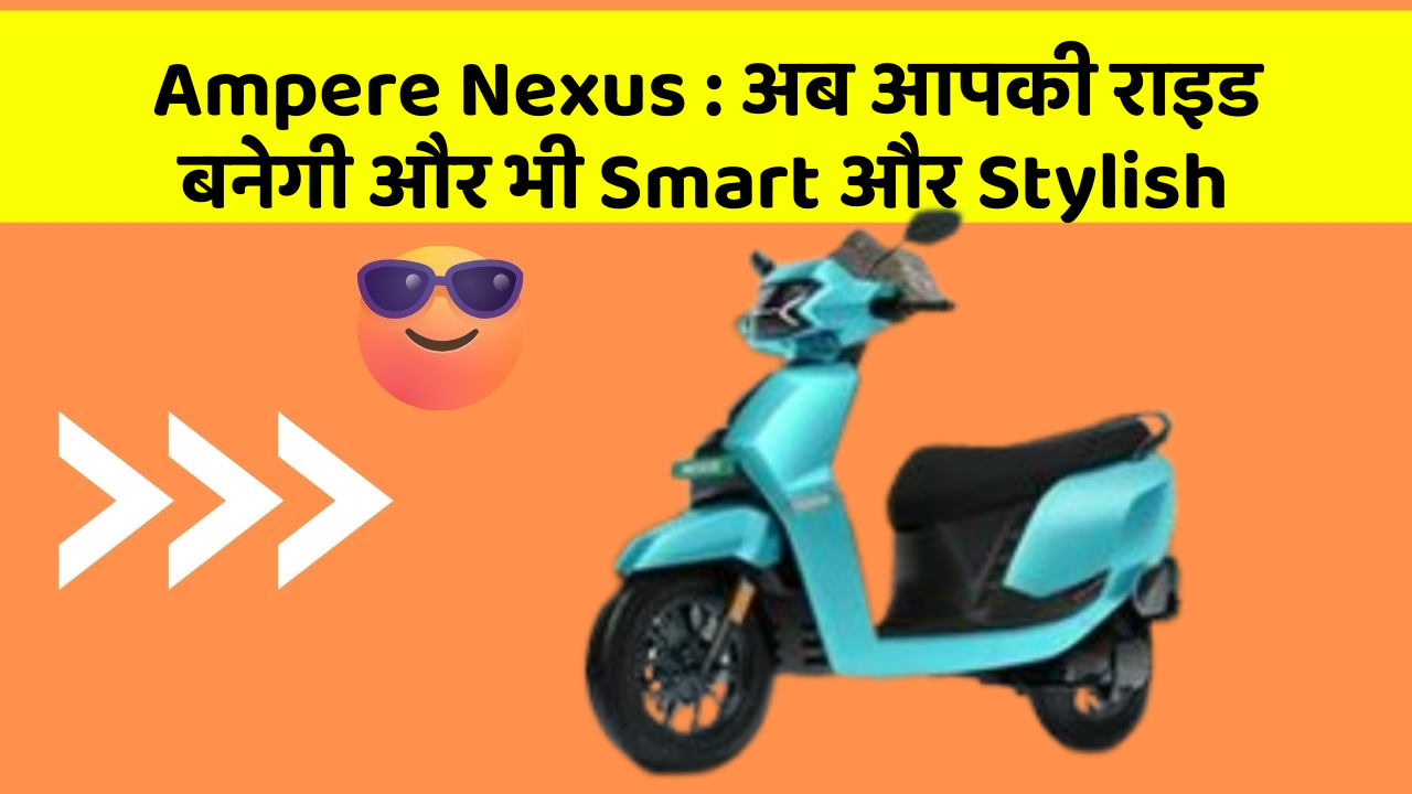 Ampere Nexus: अब आपकी राइड बनेगी और भी Smart और Stylish