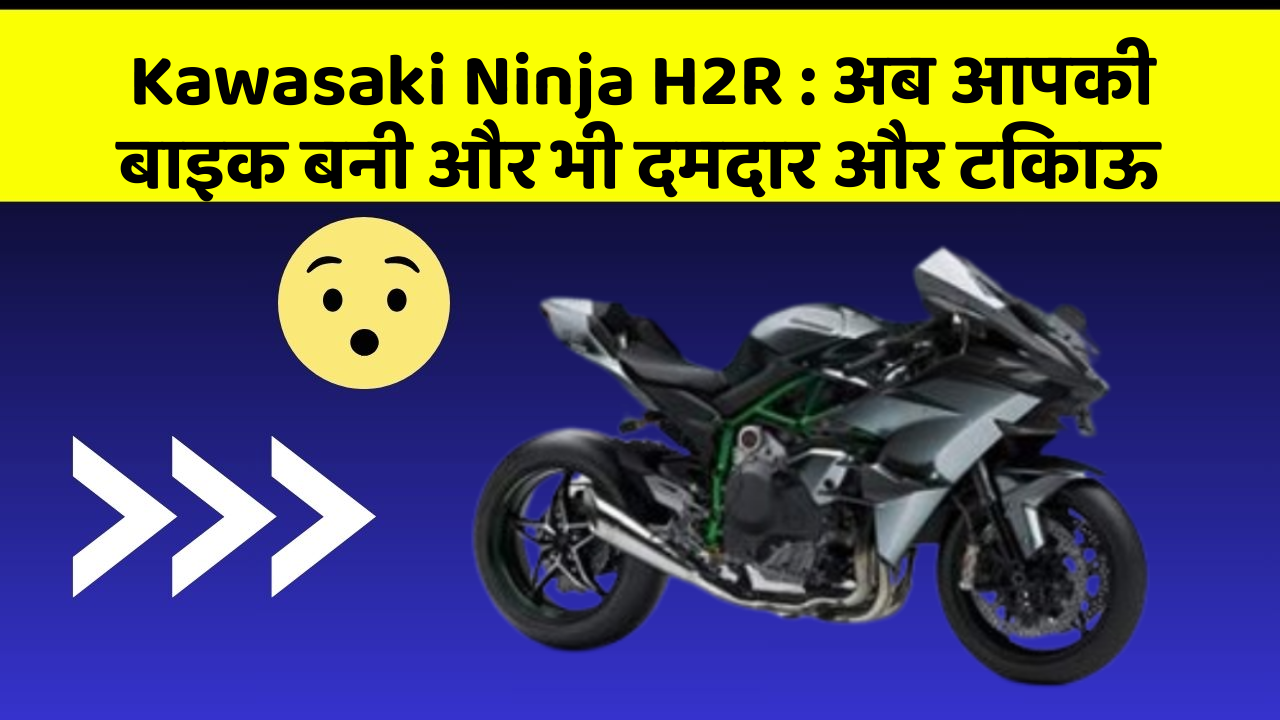 Kawasaki Ninja H2R : अब आपकी बाइक बनी और भी दमदार और टिकाऊ