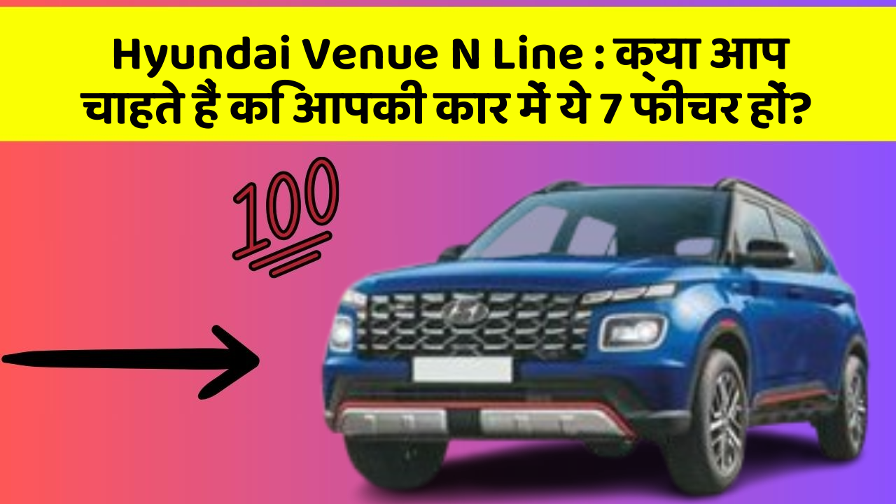 Hyundai Venue N Line : क्या आप चाहते हैं कि आपकी कार में ये 7 फीचर हों?