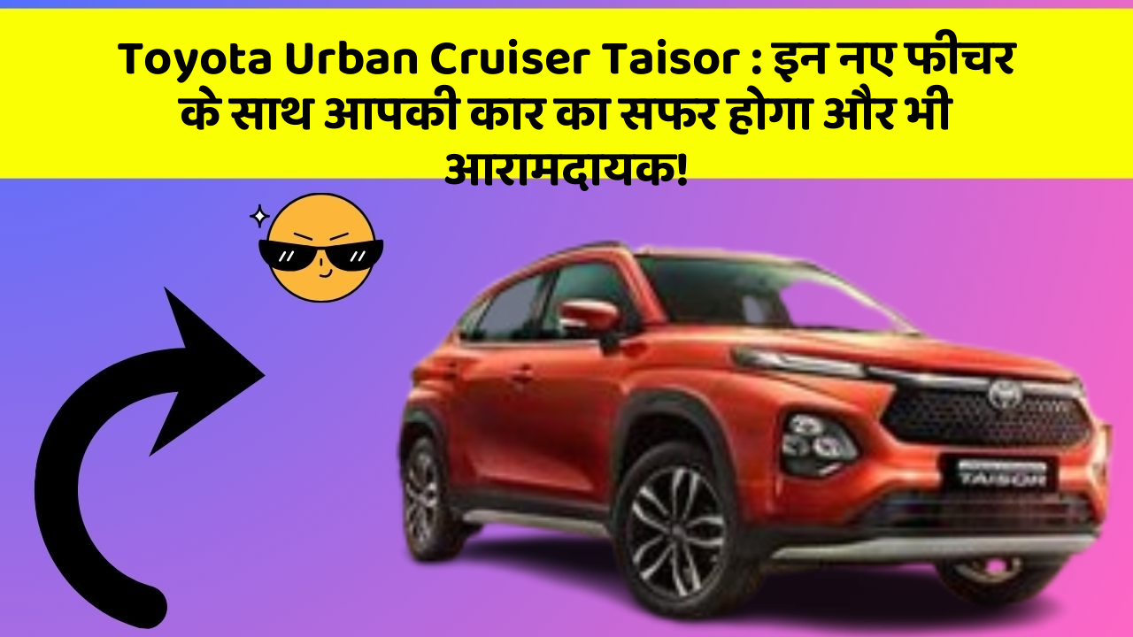 Toyota Urban Cruiser Taisor:इन नए फीचर के साथ आपकी कार का सफर होगा और भी आरामदायक!