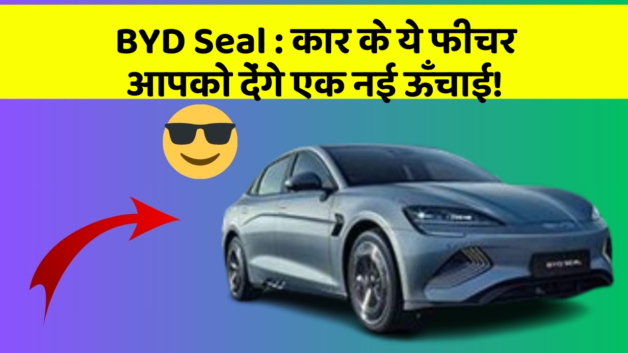 BYD Seal:कार के ये फीचर आपको देंगे एक नई ऊँचाई!