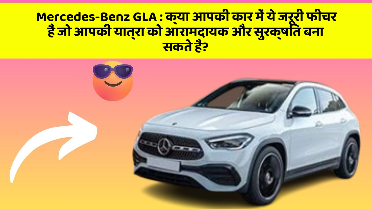 Mercedes-Benz GLA:क्या आपकी कार में ये जरूरी फीचर हैं जो आपकी यात्रा को आरामदायक और सुरक्षित बना सकते हैं?