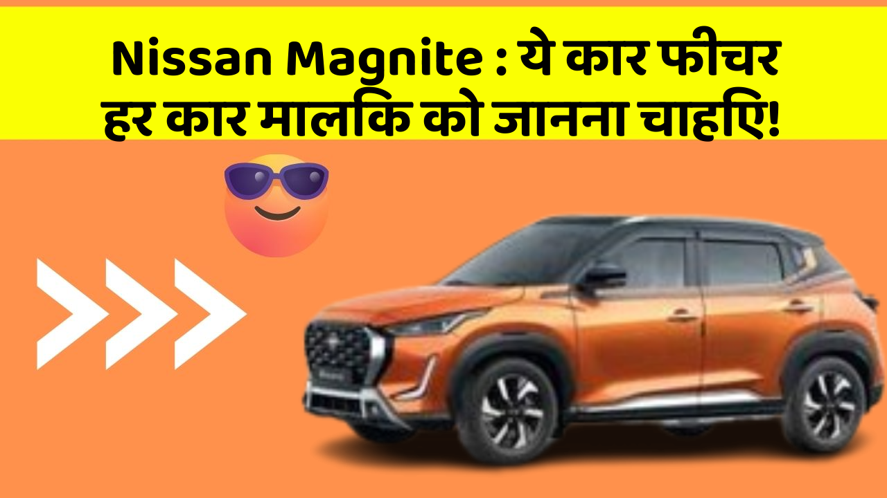 Nissan Magnite: ये कार फीचर हर कार मालिक को जानना चाहिए!