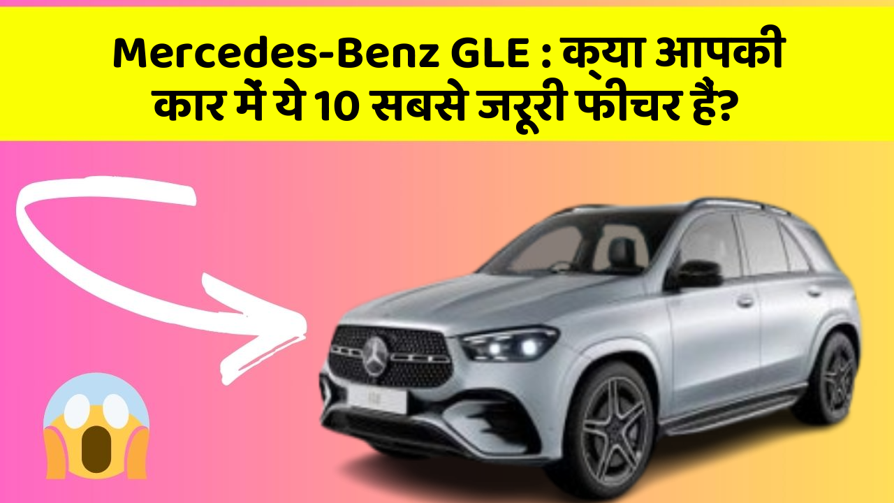 Mercedes-Benz GLE : क्या आपकी कार में ये 10 सबसे जरूरी फीचर हैं?