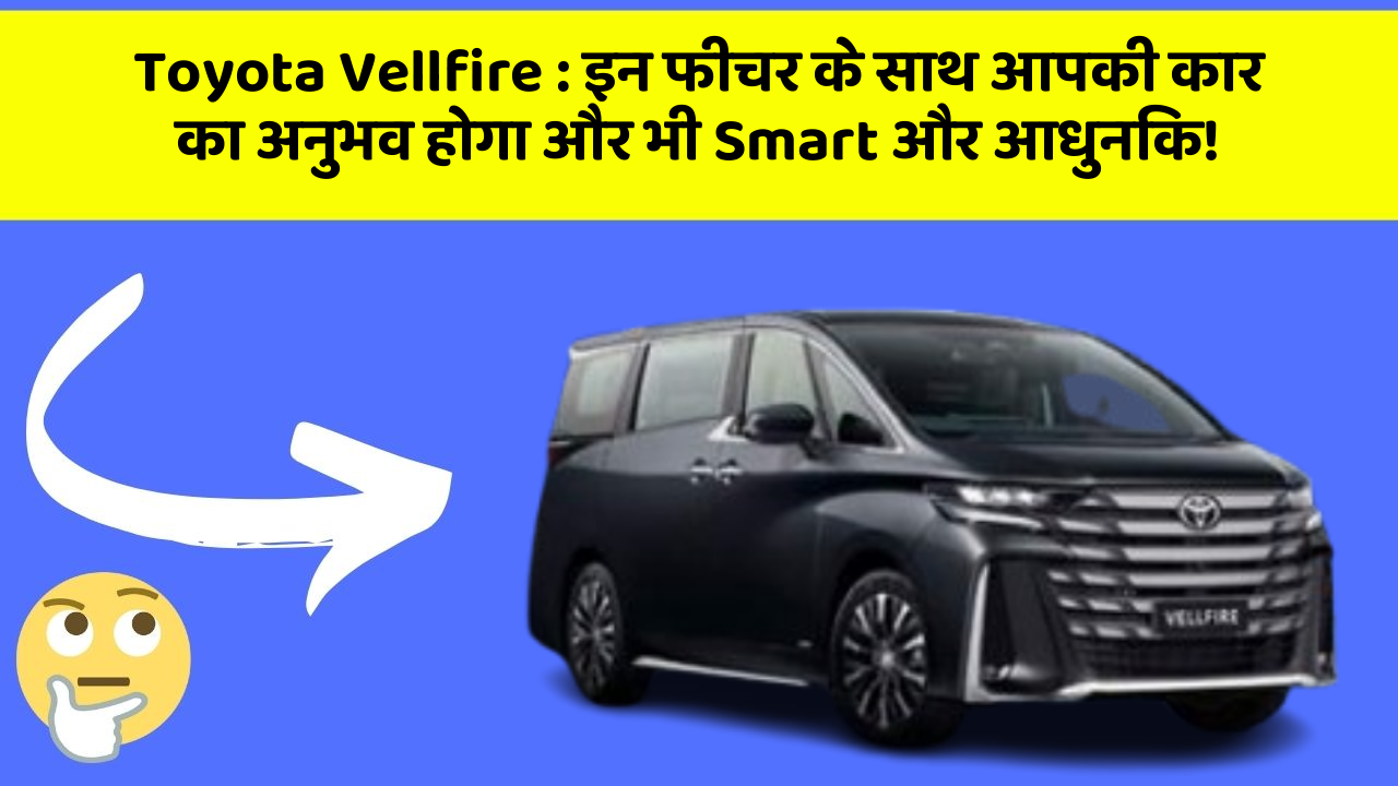 Toyota Vellfire : इन फीचर के साथ आपकी कार का अनुभव होगा और भी Smart और आधुनिक!