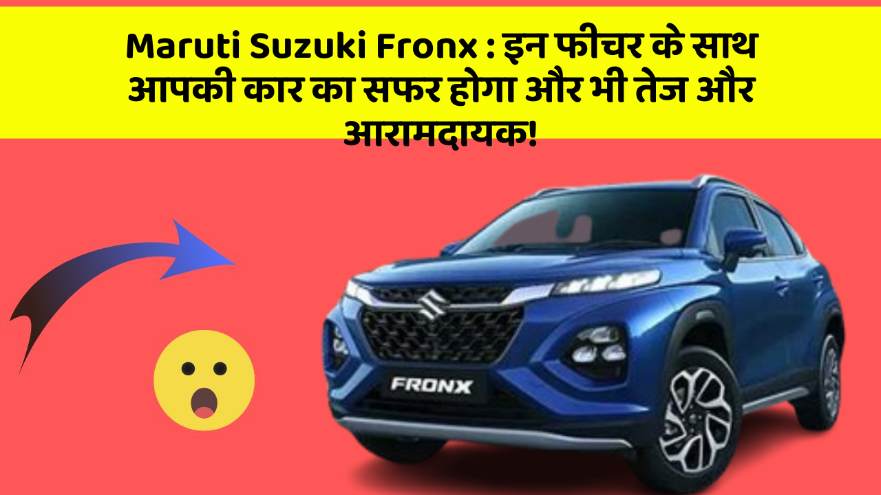 Maruti Suzuki Fronx : इन फीचर के साथ आपकी कार का सफर होगा और भी तेज और आरामदायक!