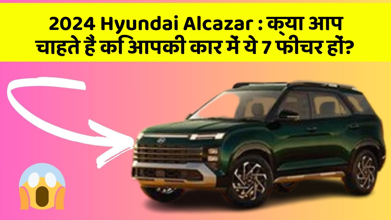 2024 Hyundai Alcazar:क्या आप चाहते हैं कि आपकी कार में ये 7 फीचर हों?