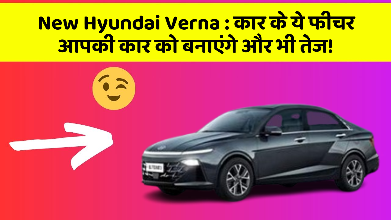 New Hyundai Verna: कार के ये फीचर आपकी कार को बनाएंगे और भी तेज!