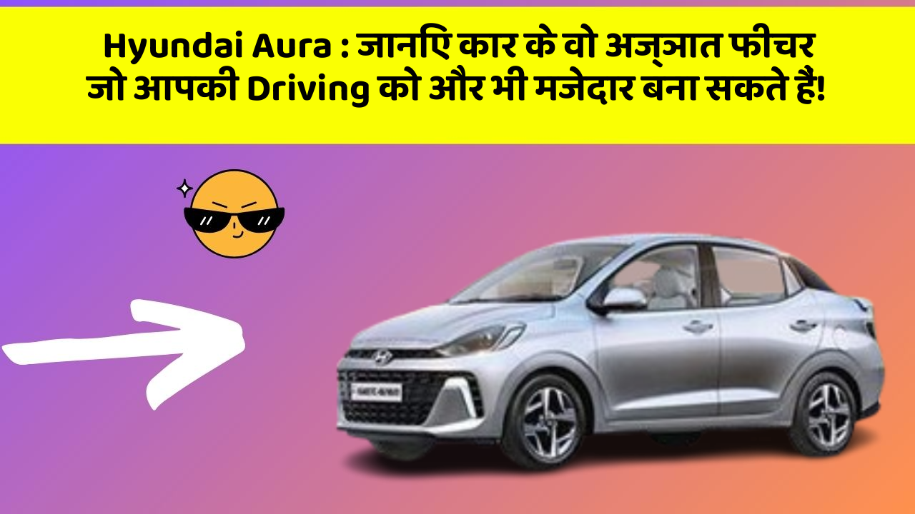 Hyundai Aura : जानिए कार के वो अज्ञात फीचर जो आपकी Driving को और भी मजेदार बना सकते हैं!